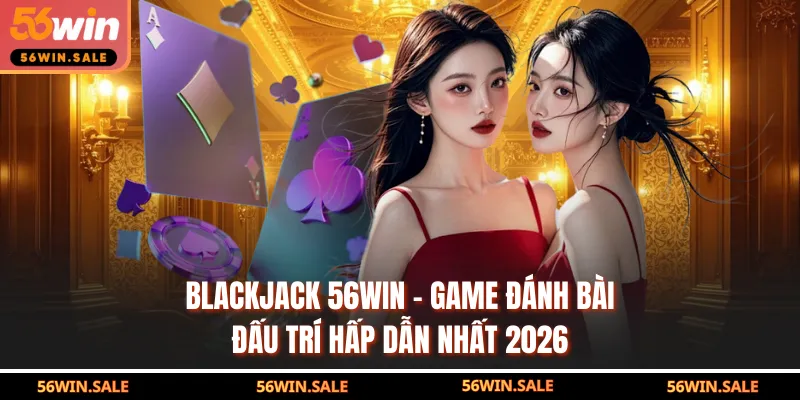 Blackjack 56WIN - Game Đánh Bài Đấu Trí Hấp Dẫn Nhất 2026